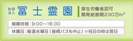 公益財団法人冨士霊園　開演時間：9：00から16：00　休園日：毎週水曜日（接続バスも中止）※祝日の時は翌日