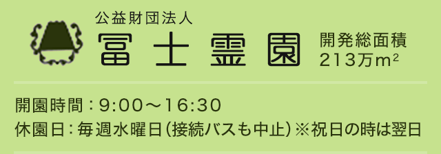 公益財団法人冨士霊園　開演時間：9：00から16：00　休園日：毎週水曜日（接続バスも中止）※祝日の時は翌日