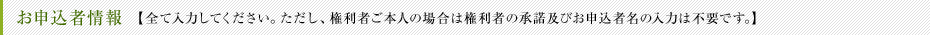 お申込者情報 【全て入力してください。ただし、権利者ご本人の場合はお申込者名の入力は不要です。】