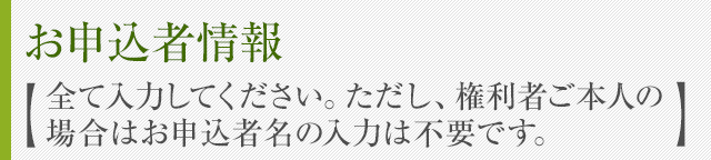 お申込者情報 【全て入力してください。ただし、権利者ご本人の場合はお申込者名の入力は不要です。】