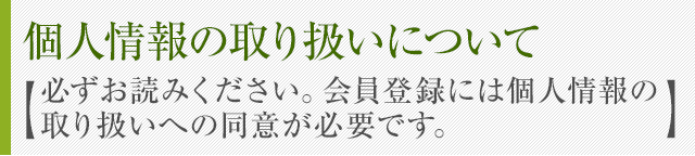 個人情報の取り扱いについて 【必ずお読みください。会員登録には個人情報の取り扱いへの同意が必要です。】